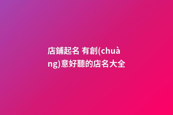 店鋪起名 有創(chuàng)意好聽的店名大全-第1張-店鋪起名-玄機派